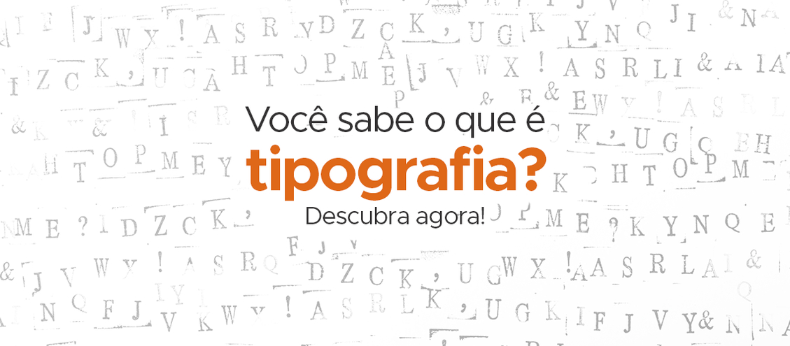 Você sabe o que é tipografia? Descubra agora!